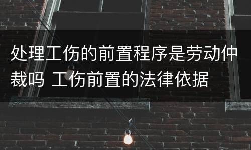 处理工伤的前置程序是劳动仲裁吗 工伤前置的法律依据