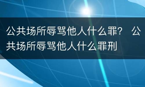 公共场所辱骂他人什么罪？ 公共场所辱骂他人什么罪刑