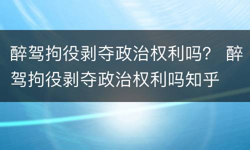 醉驾拘役剥夺政治权利吗？ 醉驾拘役剥夺政治权利吗知乎
