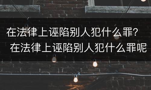 在法律上诬陷别人犯什么罪？ 在法律上诬陷别人犯什么罪呢