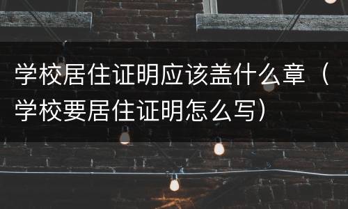 学校居住证明应该盖什么章（学校要居住证明怎么写）