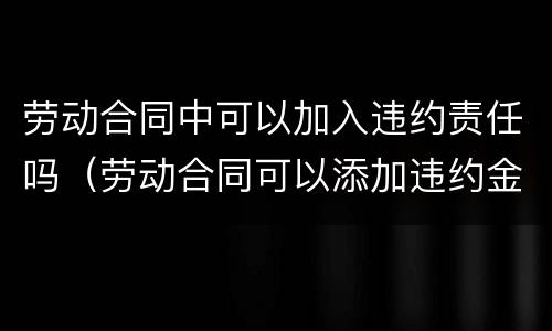 劳动合同中可以加入违约责任吗（劳动合同可以添加违约金吗）