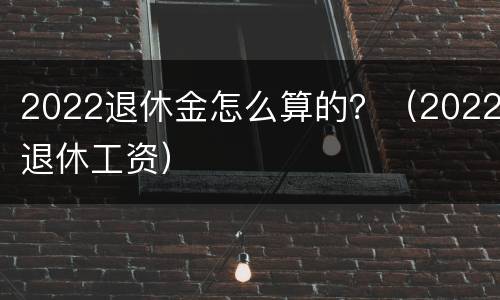 2022退休金怎么算的？（2022退休工资）