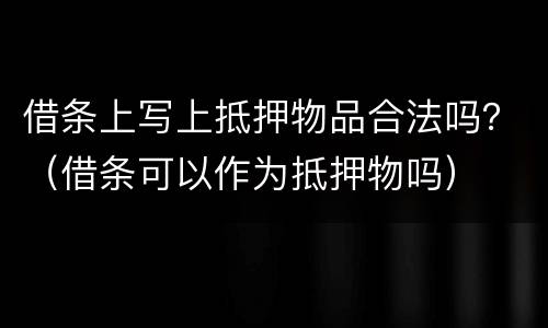 借条上写上抵押物品合法吗？（借条可以作为抵押物吗）
