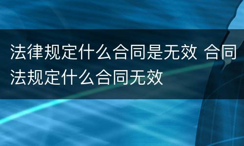 法律规定什么合同是无效 合同法规定什么合同无效