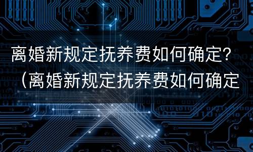 离婚新规定抚养费如何确定？（离婚新规定抚养费如何确定抚养关系）