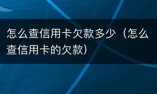 怎么查信用卡欠款多少（怎么查信用卡的欠款）
