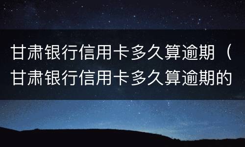 甘肃银行信用卡多久算逾期（甘肃银行信用卡多久算逾期的）