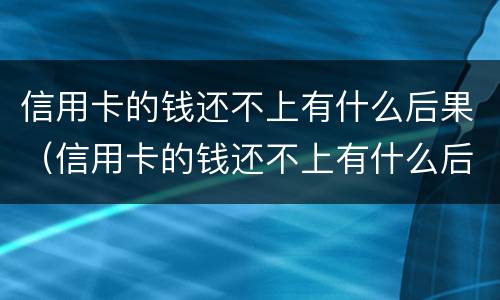信用卡的钱还不上有什么后果（信用卡的钱还不上有什么后果嘛）