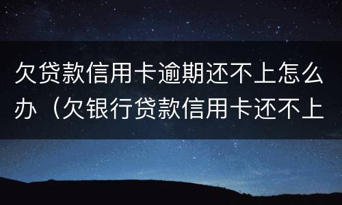 欠贷款信用卡逾期还不上怎么办（欠银行贷款信用卡还不上怎么办）