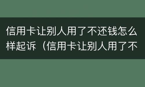 信用卡让别人用了不还钱怎么样起诉（信用卡让别人用了不还钱怎么样起诉对方）