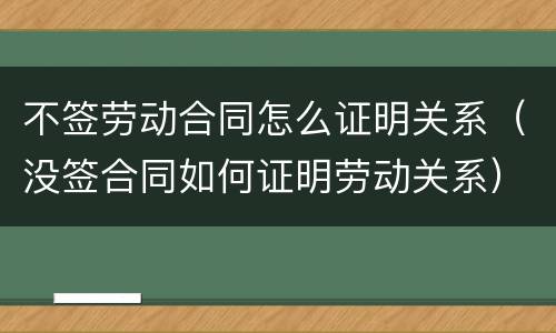 不签劳动合同怎么证明关系（没签合同如何证明劳动关系）