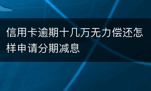 信用卡逾期十几万无力偿还怎样申请分期减息