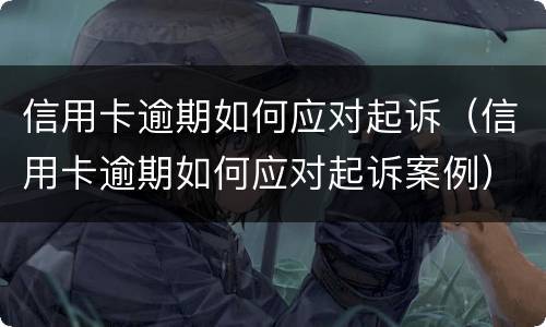 信用卡逾期如何应对起诉（信用卡逾期如何应对起诉案例）