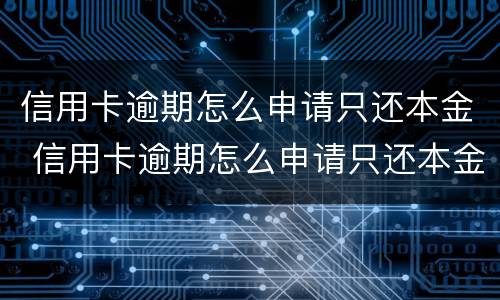 信用卡逾期怎么申请只还本金 信用卡逾期怎么申请只还本金不还利息