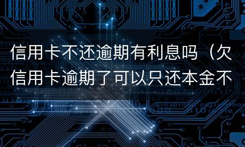 信用卡不还逾期有利息吗（欠信用卡逾期了可以只还本金不还利息吗）