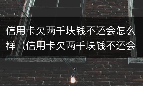 信用卡欠两千块钱不还会怎么样（信用卡欠两千块钱不还会怎么样吗）