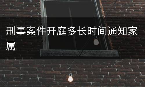 刑事案件开庭多长时间通知家属