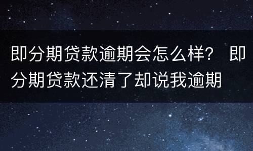 即分期贷款逾期会怎么样？ 即分期贷款还清了却说我逾期