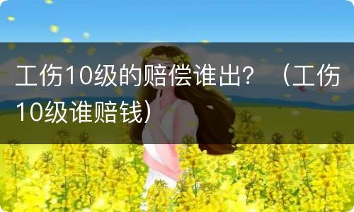 工伤10级的赔偿谁出？（工伤10级谁赔钱）