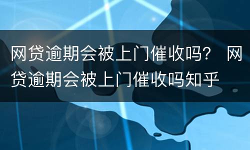 网贷逾期会被上门催收吗？ 网贷逾期会被上门催收吗知乎