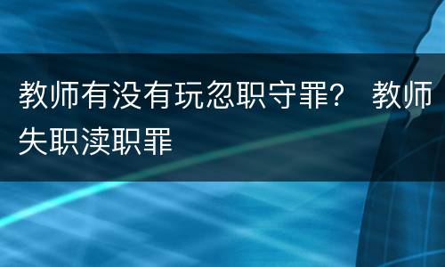 教师有没有玩忽职守罪？ 教师失职渎职罪