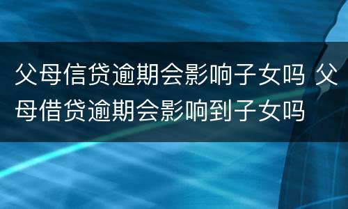 父母信贷逾期会影响子女吗 父母借贷逾期会影响到子女吗