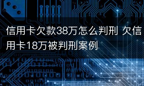 信用卡欠款38万怎么判刑 欠信用卡18万被判刑案例