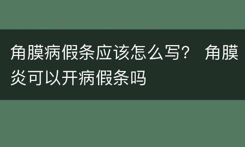 角膜病假条应该怎么写？ 角膜炎可以开病假条吗