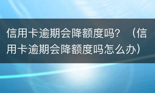 信用卡逾期会降额度吗？（信用卡逾期会降额度吗怎么办）