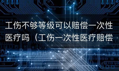 工伤不够等级可以赔偿一次性医疗吗（工伤一次性医疗赔偿标准）
