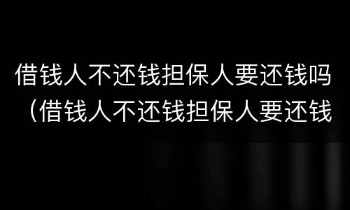 借钱人不还钱担保人要还钱吗（借钱人不还钱担保人要还钱吗怎么办）