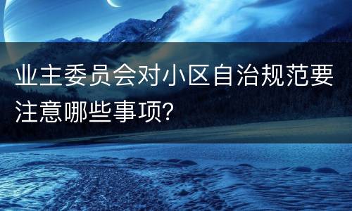 业主委员会对小区自治规范要注意哪些事项？
