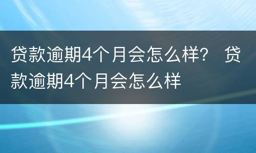 贷款逾期4个月会怎么样？ 贷款逾期4个月会怎么样