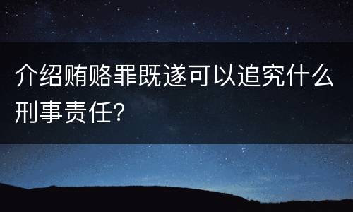 介绍贿赂罪既遂可以追究什么刑事责任？