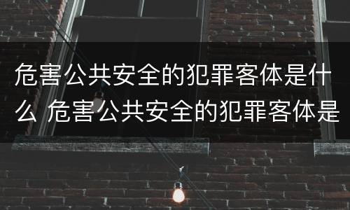 危害公共安全的犯罪客体是什么 危害公共安全的犯罪客体是什么人