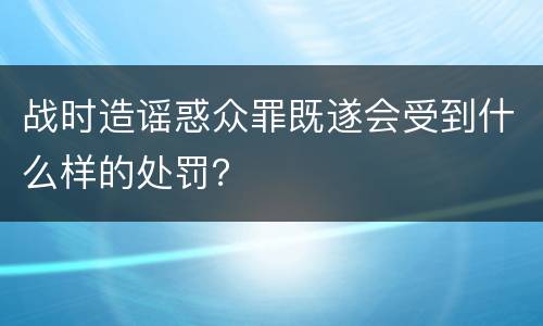 战时造谣惑众罪既遂会受到什么样的处罚？