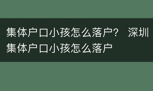 集体户口小孩怎么落户？ 深圳集体户口小孩怎么落户
