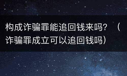 构成诈骗罪能追回钱来吗？（诈骗罪成立可以追回钱吗）