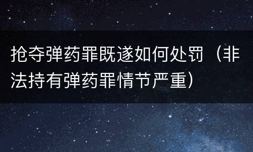 抢夺弹药罪既遂如何处罚（非法持有弹药罪情节严重）