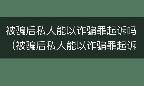 被骗后私人能以诈骗罪起诉吗（被骗后私人能以诈骗罪起诉吗）