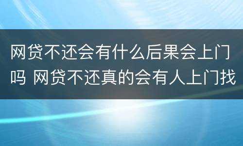 网贷不还会有什么后果会上门吗 网贷不还真的会有人上门找吗