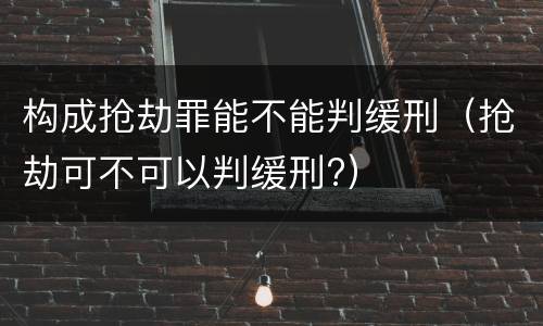 构成抢劫罪能不能判缓刑（抢劫可不可以判缓刑?）
