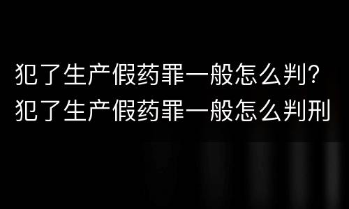 犯了生产假药罪一般怎么判? 犯了生产假药罪一般怎么判刑