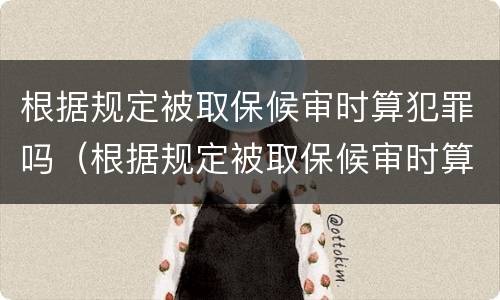 根据规定被取保候审时算犯罪吗（根据规定被取保候审时算犯罪吗为什么）