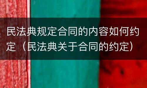 民法典规定合同的内容如何约定（民法典关于合同的约定）