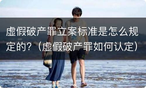 虚假破产罪立案标准是怎么规定的?（虚假破产罪如何认定）