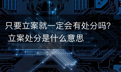 只要立案就一定会有处分吗？ 立案处分是什么意思