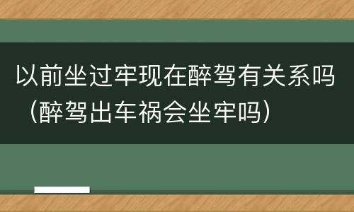以前坐过牢现在醉驾有关系吗（醉驾出车祸会坐牢吗）