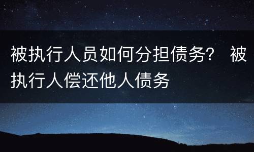 被执行人员如何分担债务？ 被执行人偿还他人债务